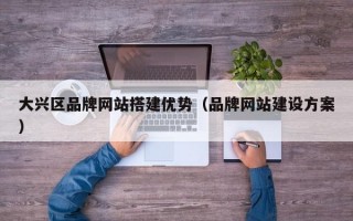 大兴区品牌网站搭建优势（品牌网站建设方案）