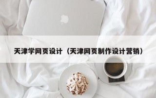 天津学网页设计（天津网页制作设计营销）