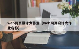 web网页设计大作业（web网页设计大作业名称）
