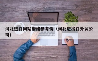 河北进口网站搭建参考价（河北进出口外贸公司）