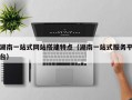 湖南一站式网站搭建特点（湖南一站式服务平台）