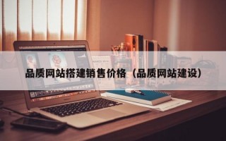 品质网站搭建销售价格（品质网站建设）