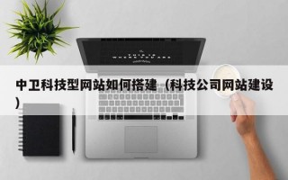 中卫科技型网站如何搭建（科技公司网站建设）