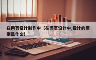 在网页设计制作中（在网页设计中,设计的原则是什么）