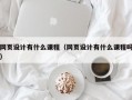 网页设计有什么课程（网页设计有什么课程吗）