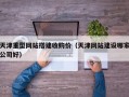 天津重型网站搭建收购价（天津网站建设哪家公司好）