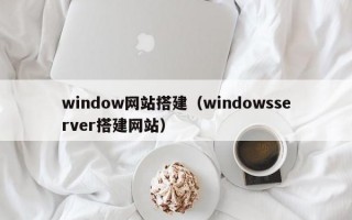 window网站搭建（windowsserver搭建网站）