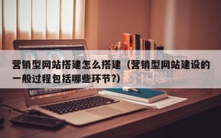营销型网站搭建怎么搭建（营销型网站建设的一般过程包括哪些环节?）