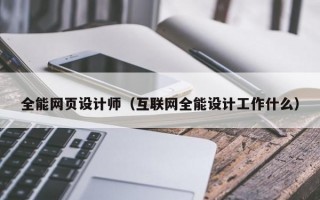全能网页设计师（互联网全能设计工作什么）
