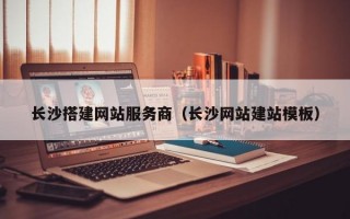 长沙搭建网站服务商（长沙网站建站模板）