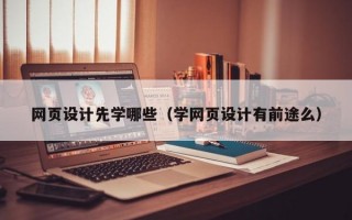 网页设计先学哪些（学网页设计有前途么）