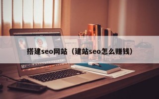 搭建seo网站（建站seo怎么赚钱）