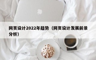 网页设计2022年趋势（网页设计发展前景分析）