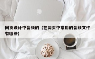 网页设计中音频的（在网页中常用的音频文件有哪些）