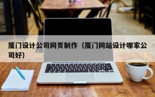 厦门设计公司网页制作（厦门网站设计哪家公司好）