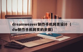 dreamweaver制作手机网页设计（dw制作手机网页的步骤）