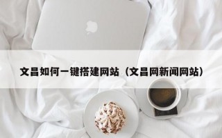 文昌如何一键搭建网站（文昌网新闻网站）