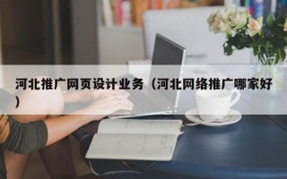 河北推广网页设计业务（河北网络推广哪家好）