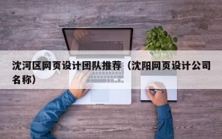沈河区网页设计团队推荐（沈阳网页设计公司名称）