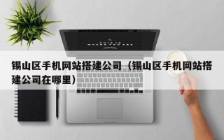 锡山区手机网站搭建公司（锡山区手机网站搭建公司在哪里）