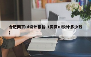 合肥网页ui设计报价（网页ui设计多少钱）