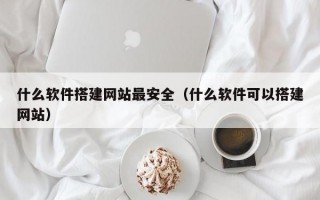 什么软件搭建网站最安全（什么软件可以搭建网站）
