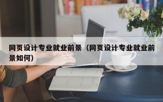 网页设计专业就业前景（网页设计专业就业前景如何）