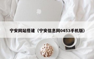 宁安网站搭建（宁安信息网0453手机版）