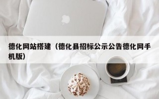 德化网站搭建（德化县招标公示公告德化网手机版）