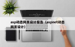 asp动态网页设计报告（aspnet动态网页设计）