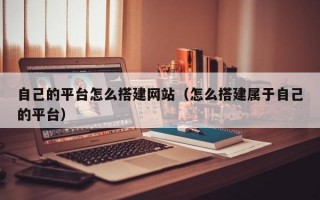 自己的平台怎么搭建网站（怎么搭建属于自己的平台）