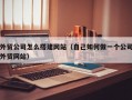 外贸公司怎么搭建网站（自己如何做一个公司外贸网站）