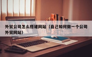 外贸公司怎么搭建网站（自己如何做一个公司外贸网站）