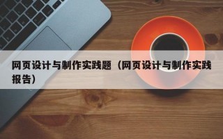 网页设计与制作实践题（网页设计与制作实践报告）