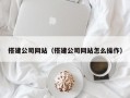 搭建公司网站（搭建公司网站怎么操作）