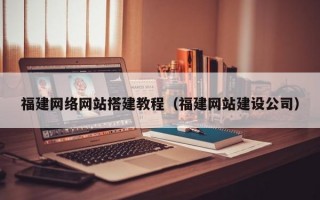 福建网络网站搭建教程（福建网站建设公司）