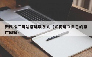 新民推广网站搭建联系人（如何建立自己的推广网站）