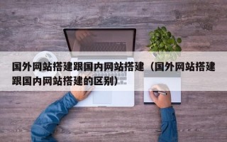 国外网站搭建跟国内网站搭建（国外网站搭建跟国内网站搭建的区别）