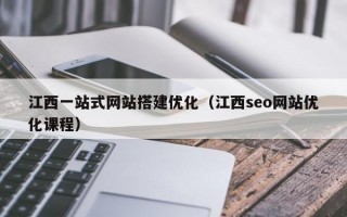 江西一站式网站搭建优化（江西seo网站优化课程）