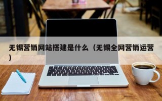 无锡营销网站搭建是什么（无锡全网营销运营）