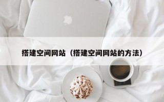 搭建空间网站（搭建空间网站的方法）
