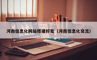 河南信息化网站搭建好处（河南信息化交流）