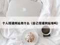 个人搭建网站用什么（自己搭建网站难吗）