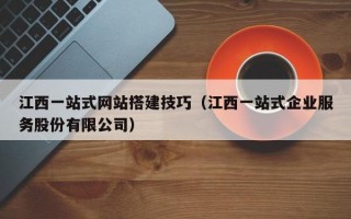 江西一站式网站搭建技巧（江西一站式企业服务股份有限公司）