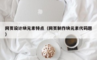 网页设计块元素特点（网页制作块元素代码题）