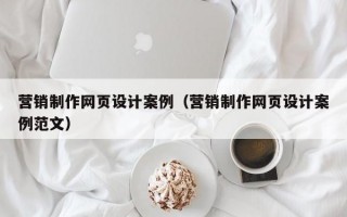 营销制作网页设计案例（营销制作网页设计案例范文）