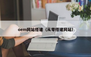 oem网站搭建（从零搭建网站）
