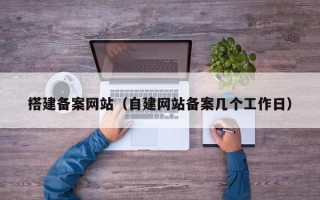 搭建备案网站（自建网站备案几个工作日）