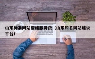 山东标准网站搭建服务费（山东知名网站建设平台）