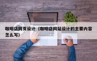 咖啡店网页设计（咖啡店网站设计的主要内容怎么写）